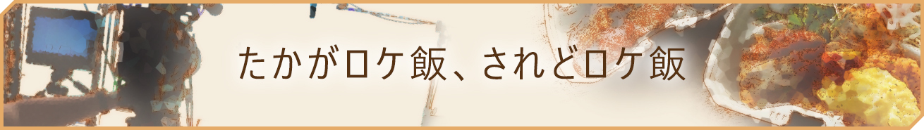 たかがロケ飯、されどロケ飯